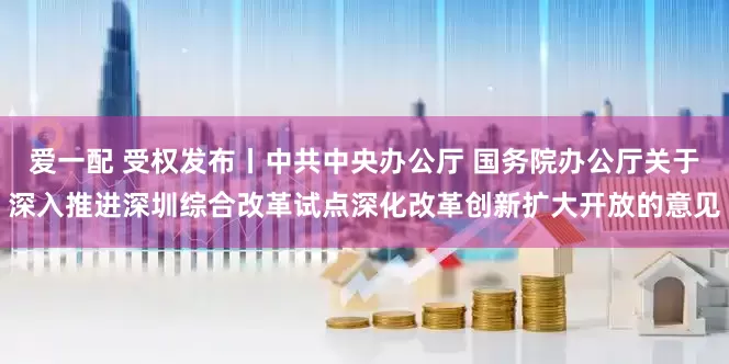 爱一配 受权发布丨中共中央办公厅 国务院办公厅关于深入推进深圳综合改革试点深化改革创新扩大开放的意见