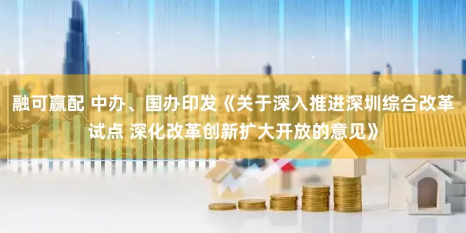 融可赢配 中办、国办印发《关于深入推进深圳综合改革试点 深化改革创新扩大开放的意见》