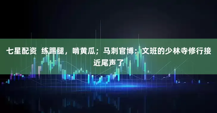 七星配资  练踢腿，啃黄瓜；马刺官博：文班的少林寺修行接近尾声了
