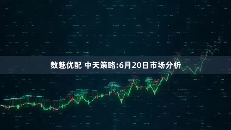 数魅优配 中天策略:6月20日市场分析