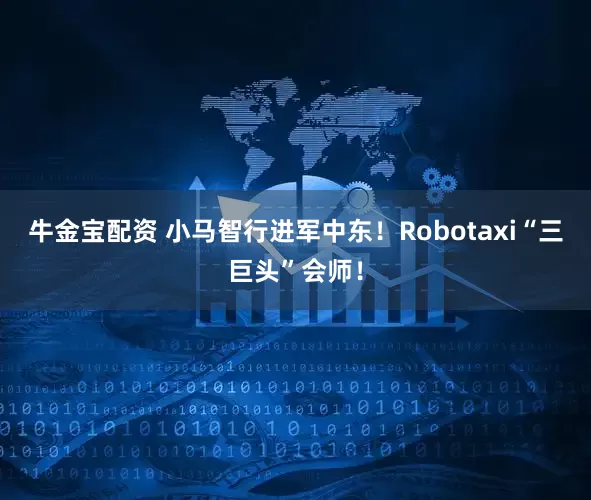 牛金宝配资 小马智行进军中东！Robotaxi“三巨头”会师！