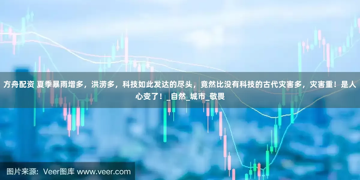 方舟配资 夏季暴雨增多，洪涝多，科技如此发达的尽头，竟然比没有科技的古代灾害多，灾害重！是人心变了！_自然_城市_敬畏