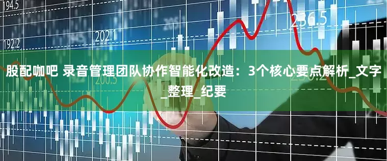 股配咖吧 录音管理团队协作智能化改造：3个核心要点解析_文字_整理_纪要