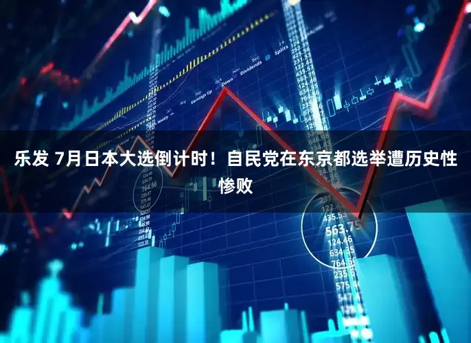 乐发 7月日本大选倒计时！自民党在东京都选举遭历史性惨败