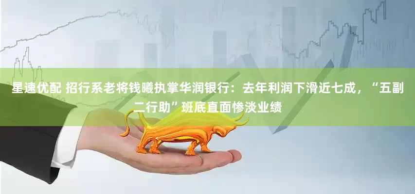 星速优配 招行系老将钱曦执掌华润银行：去年利润下滑近七成，“五副二行助”班底直面惨淡业绩