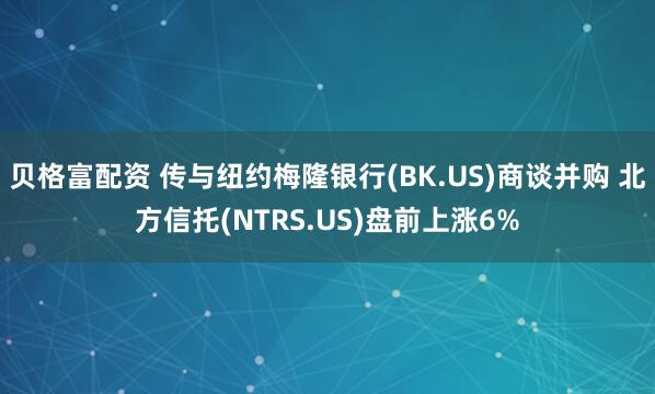 贝格富配资 传与纽约梅隆银行(BK.US)商谈并购 北方信托(NTRS.US)盘前上涨6%