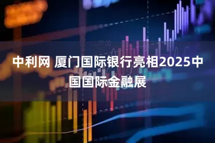 中利网 厦门国际银行亮相2025中国国际金融展