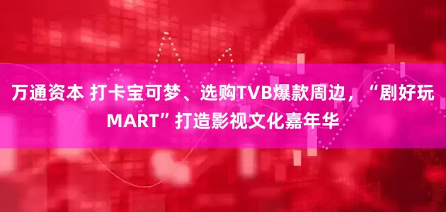 万通资本 打卡宝可梦、选购TVB爆款周边，“剧好玩MART”打造影视文化嘉年华