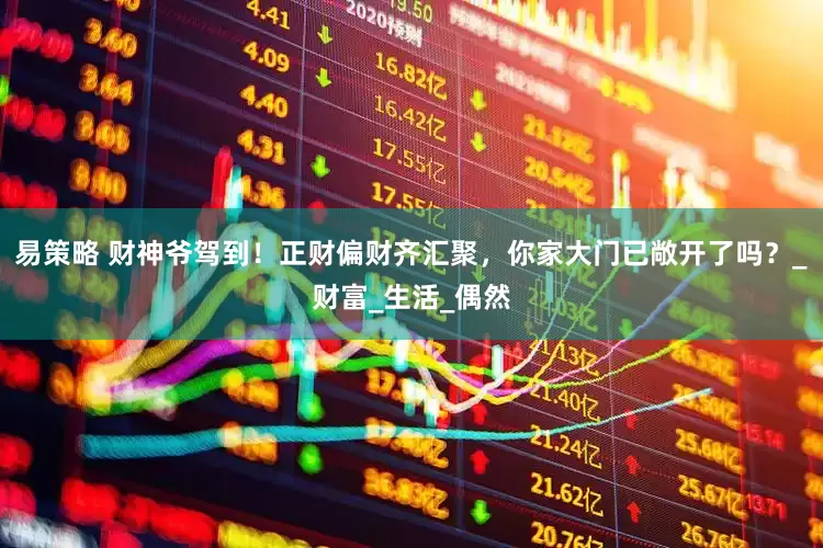 易策略 财神爷驾到！正财偏财齐汇聚，你家大门已敞开了吗？_财富_生活_偶然