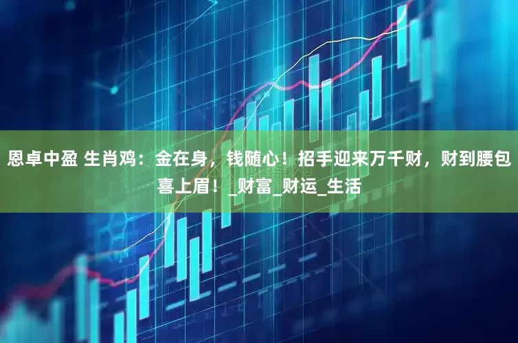 恩卓中盈 生肖鸡：金在身，钱随心！招手迎来万千财，财到腰包喜上眉！_财富_财运_生活