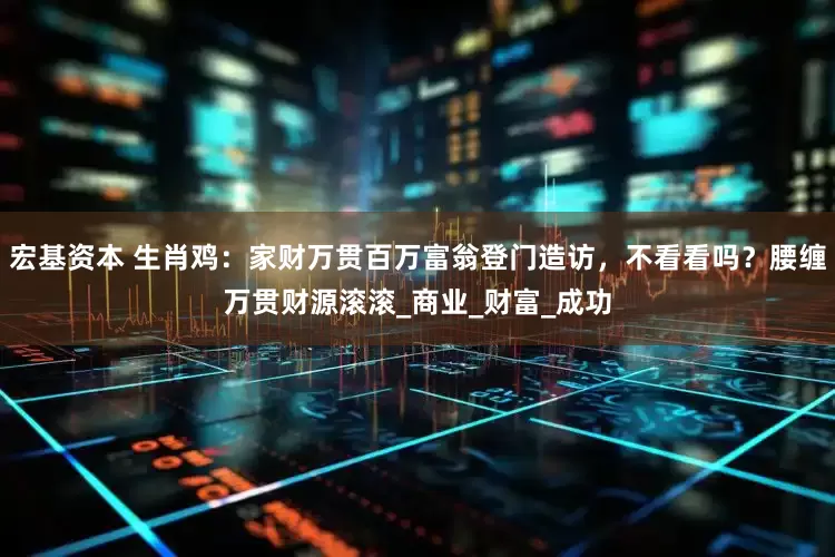 宏基资本 生肖鸡：家财万贯百万富翁登门造访，不看看吗？腰缠万贯财源滚滚_商业_财富_成功
