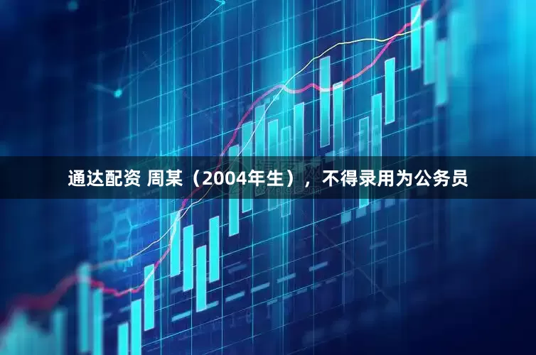 通达配资 周某（2004年生），不得录用为公务员