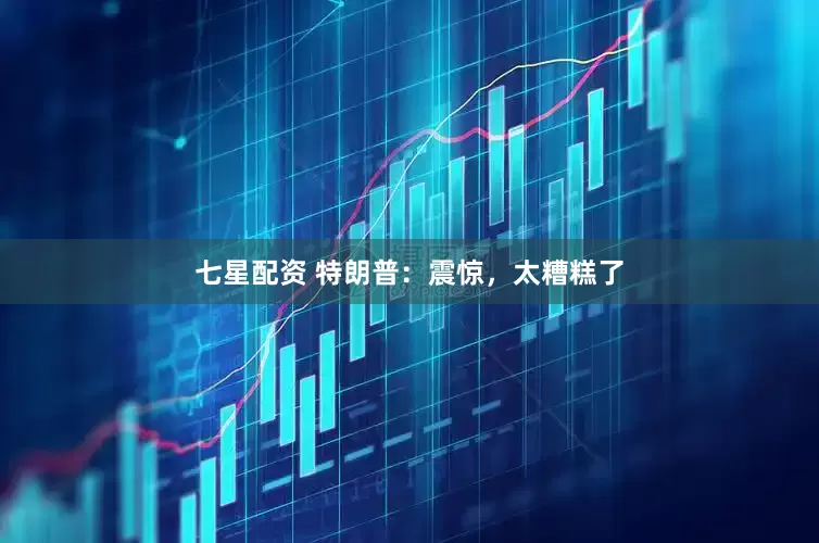 七星配资 特朗普：震惊，太糟糕了