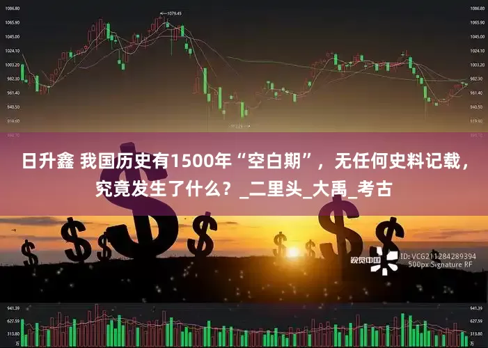 日升鑫 我国历史有1500年“空白期”，无任何史料记载，究竟发生了什么？_二里头_大禹_考古