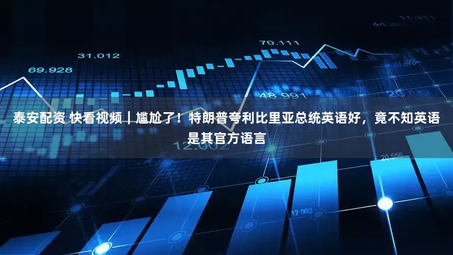 泰安配资 快看视频｜尴尬了！特朗普夸利比里亚总统英语好，竟不知英语是其官方语言