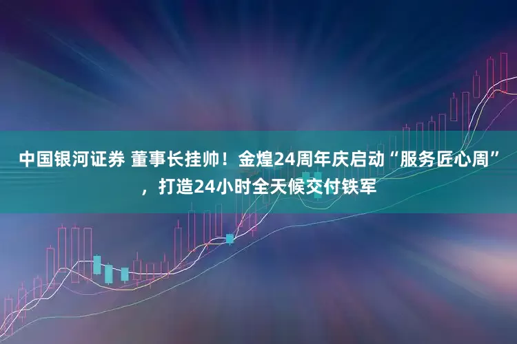 中国银河证券 董事长挂帅！金煌24周年庆启动“服务匠心周”，打造24小时全天候交付铁军