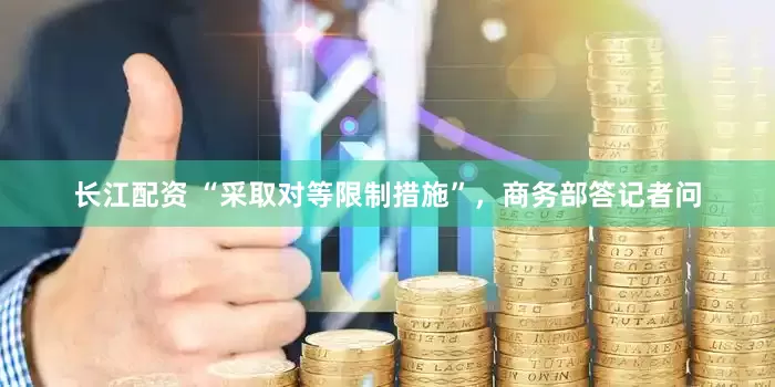 长江配资 “采取对等限制措施”，商务部答记者问