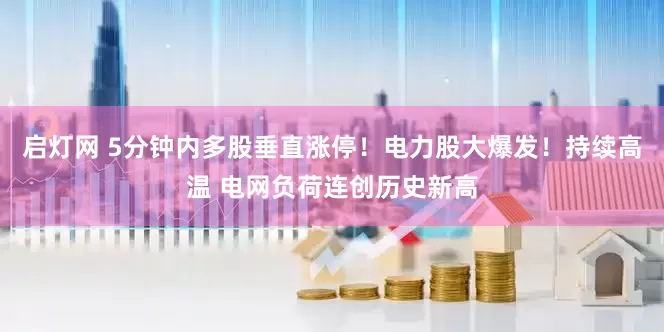 启灯网 5分钟内多股垂直涨停！电力股大爆发！持续高温 电网负荷连创历史新高