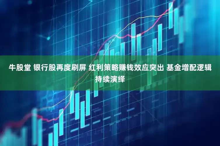 牛股堂 银行股再度刷屏 红利策略赚钱效应突出 基金增配逻辑持续演绎