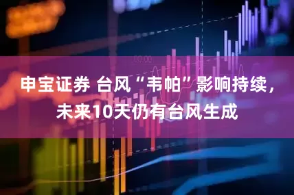 申宝证券 台风“韦帕”影响持续，未来10天仍有台风生成