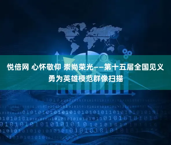 悦倍网 心怀敬仰 崇尚荣光——第十五届全国见义勇为英雄模范群像扫描