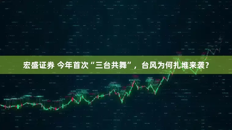 宏盛证券 今年首次“三台共舞”，台风为何扎堆来袭？