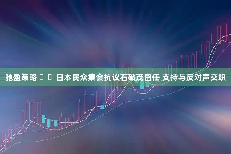 驰盈策略 ​​日本民众集会抗议石破茂留任 支持与反对声交织