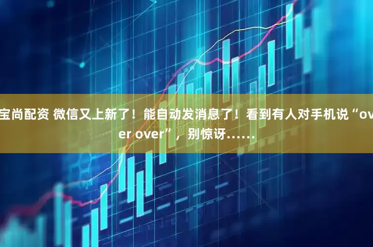 宝尚配资 微信又上新了！能自动发消息了！看到有人对手机说“over over”，别惊讶……