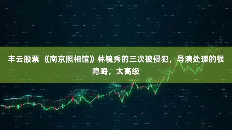丰云股票 《南京照相馆》林毓秀的三次被侵犯，导演处理的很隐晦，太高级