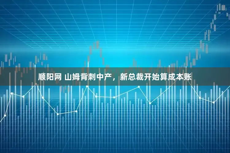 顺阳网 山姆背刺中产，新总裁开始算成本账