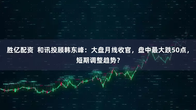 胜亿配资  和讯投顾韩东峰：大盘月线收官，盘中最大跌50点，短期调整趋势？