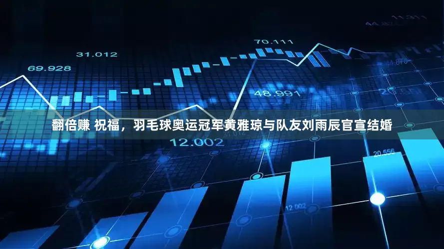 翻倍赚 祝福，羽毛球奥运冠军黄雅琼与队友刘雨辰官宣结婚