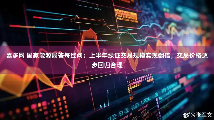 嘉多网 国家能源局答每经问：上半年绿证交易规模实现翻倍，交易价格逐步回归合理