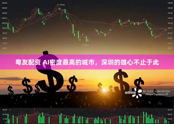 粤友配资 AI密度最高的城市，深圳的雄心不止于此