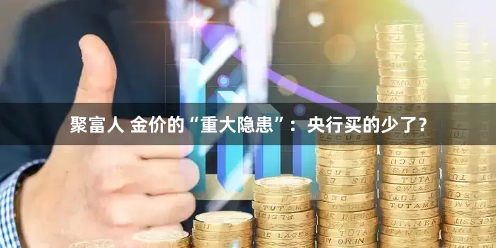 聚富人 金价的“重大隐患”：央行买的少了？