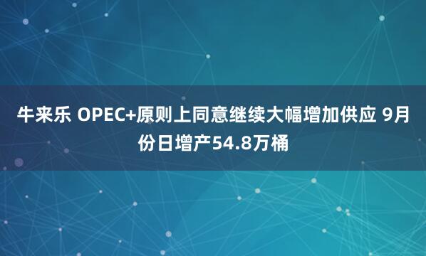 牛来乐 OPEC+原则上同意继续大幅增加供应 9月份日增产54.8万桶