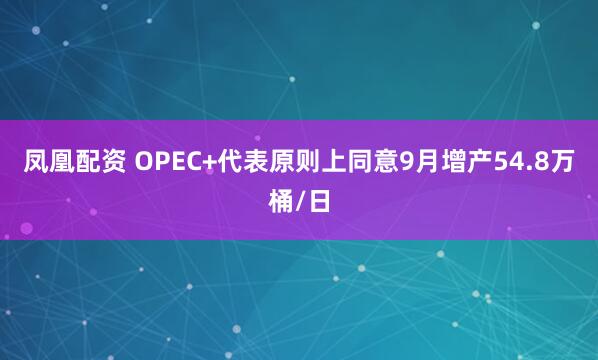 凤凰配资 OPEC+代表原则上同意9月增产54.8万桶/日