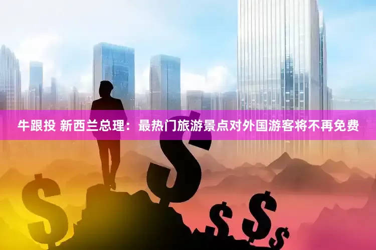 牛跟投 新西兰总理：最热门旅游景点对外国游客将不再免费