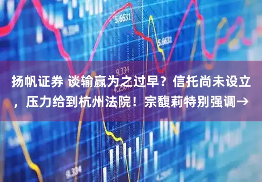 扬帆证券 谈输赢为之过早？信托尚未设立，压力给到杭州法院！宗馥莉特别强调→