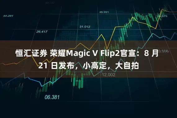 恒汇证券 荣耀Magic V Flip2官宣：8 月 21 日发布，小高定，大自拍