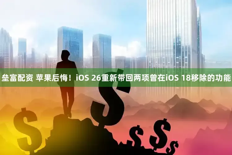 垒富配资 苹果后悔！iOS 26重新带回两项曾在iOS 18移除的功能
