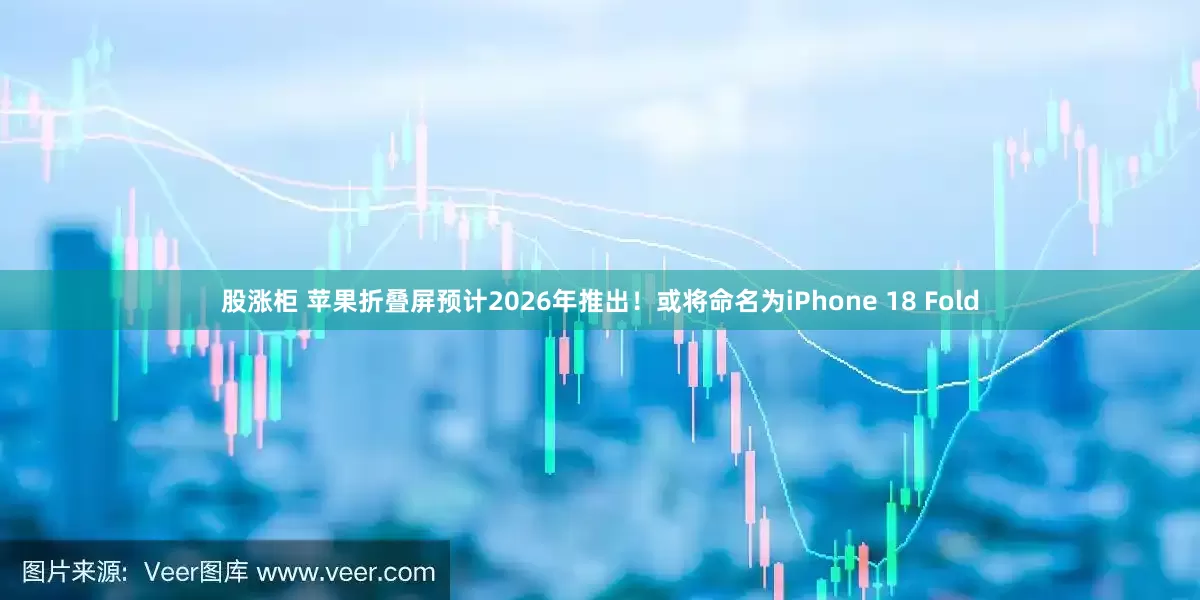 股涨柜 苹果折叠屏预计2026年推出！或将命名为iPhone 18 Fold