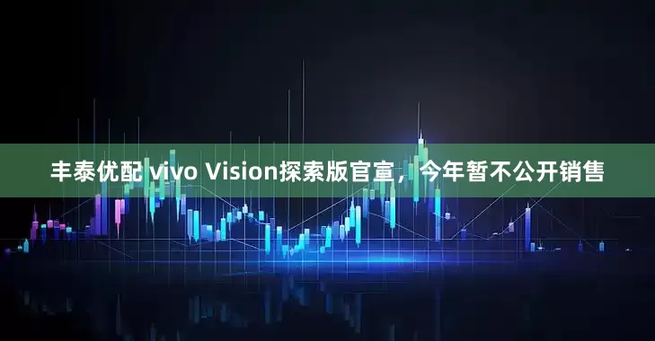 丰泰优配 vivo Vision探索版官宣，今年暂不公开销售