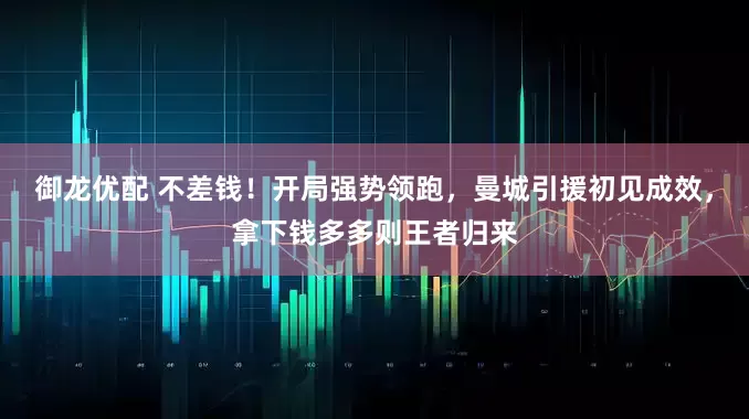 御龙优配 不差钱！开局强势领跑，曼城引援初见成效，拿下钱多多则王者归来