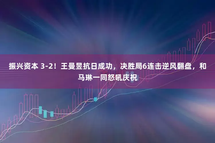 振兴资本 3-2！王曼昱抗日成功，决胜局6连击逆风翻盘，和马琳一同怒吼庆祝