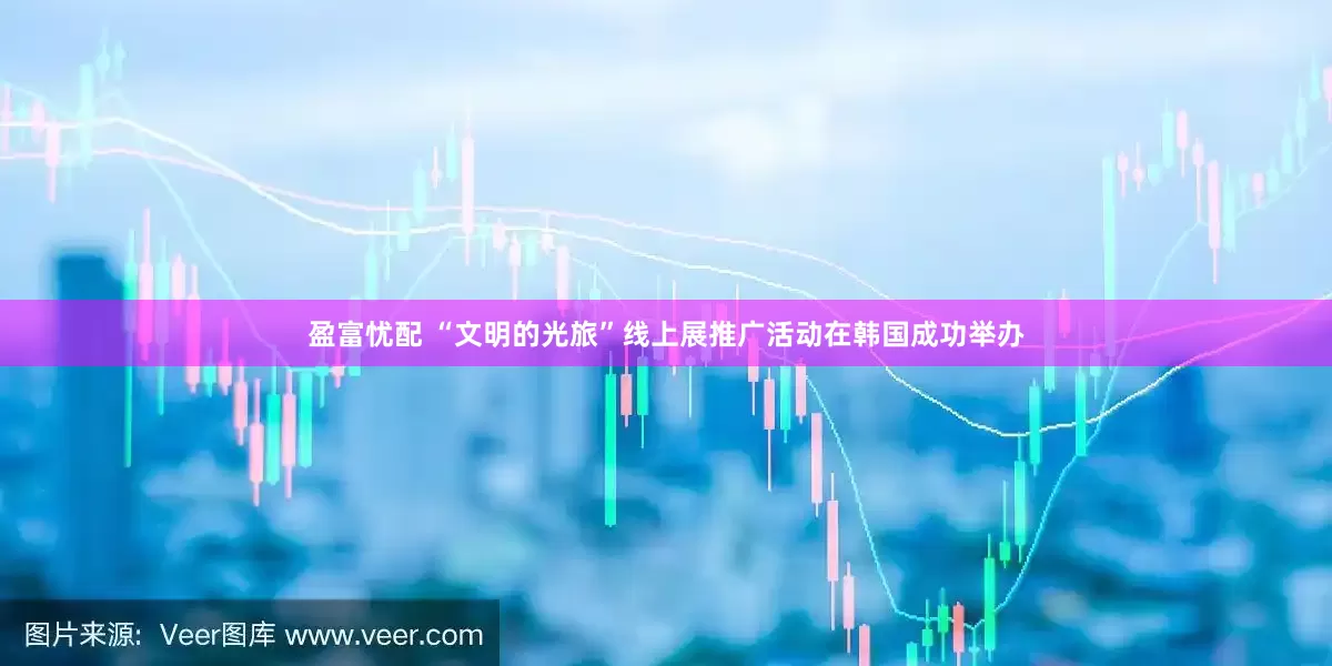 盈富忧配 “文明的光旅”线上展推广活动在韩国成功举办