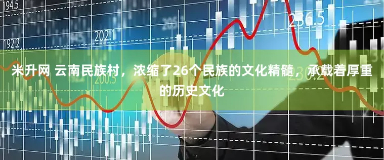 米升网 云南民族村，浓缩了26个民族的文化精髓，承载着厚重的历史文化