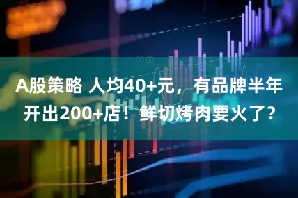 A股策略 人均40+元，有品牌半年开出200+店！鲜切烤肉要火了？