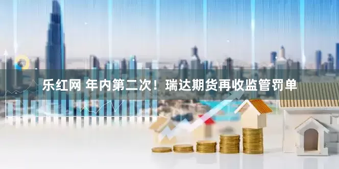 乐红网 年内第二次！瑞达期货再收监管罚单