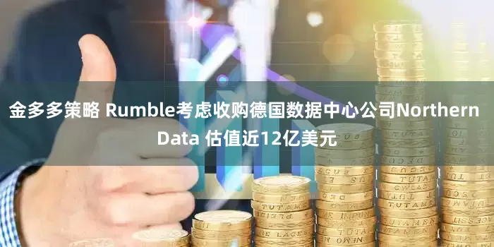 金多多策略 Rumble考虑收购德国数据中心公司Northern Data 估值近12亿美元